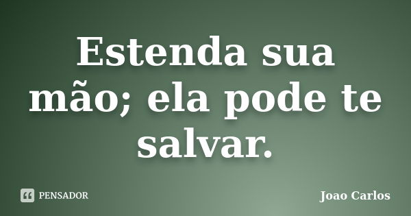 Estenda sua mão; ela pode te salvar.... Frase de João Carlos.