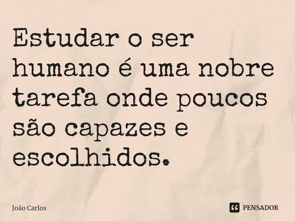 ⁠Estudar o ser humano é uma nobre tarefa onde poucos são capazes e escolhidos.... Frase de Joao Carlos.