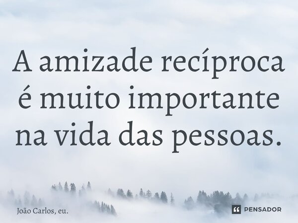 ⁠A amizade recíproca é muito importante na vida das pessoas.... Frase de João Carlos, eu..