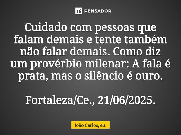 ⁠Cuidado com pessoas que falam demais e tente também não falar demais. Como diz um provérbio milenar: A fala é prata, mas o silêncio é ouro. Fortaleza/Ce., 21/0... Frase de João Carlos, eu..