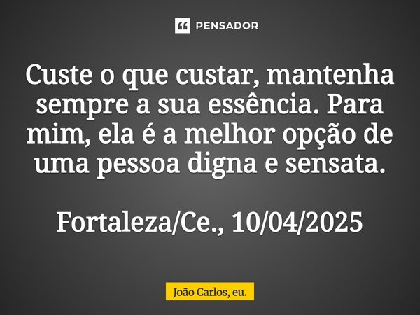 ⁠Custe o que custar, mantenha sempre a sua essência. Para mim, ela é a melhor opção de uma pessoa digna e sensata. Fortaleza/Ce., 10/04/2025... Frase de João Carlos, eu..