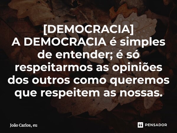 [⁠DEMOCRACIA] A DEMOCRACIA é simples de entender; é só respeitarmos as opiniões dos outros como queremos que respeitem as nossas.... Frase de João Carlos, eu..