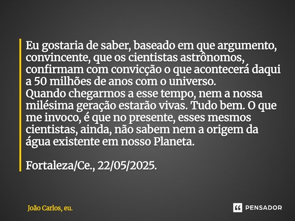 Eu gostaria de saber, baseado em que argumento, convincente, que os cientistas astrônomos, confirmam com convicção o que acontecerá daqui a 50 milhões de anos ... Frase de João Carlos, eu..