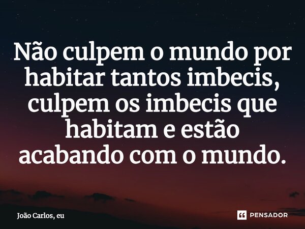 ⁠Não culpem o mundo por habitar tantos imbecis, culpem os imbecis que habitam e estão acabando com o mundo.... Frase de João Carlos, eu..
