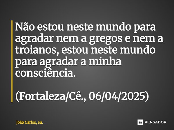 ⁠Não estou neste mundo para agradar nem a gregos e nem a troianos, estou neste mundo para agradar a minha consciência. (Fortaleza/Cê., 06/04/2025)... Frase de João Carlos, eu..