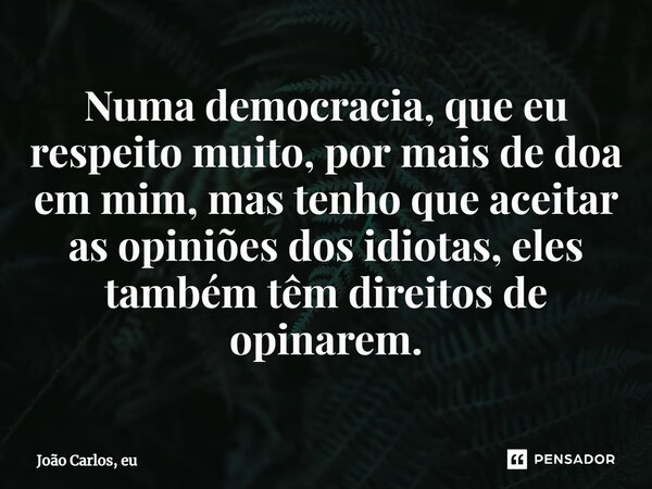 ⁠Numa democracia, que eu respeito muito, por mais de doa em mim, mas tenho que aceitar as opiniões dos idiotas, eles também têm direitos de opinarem.... Frase de João Carlos, eu..