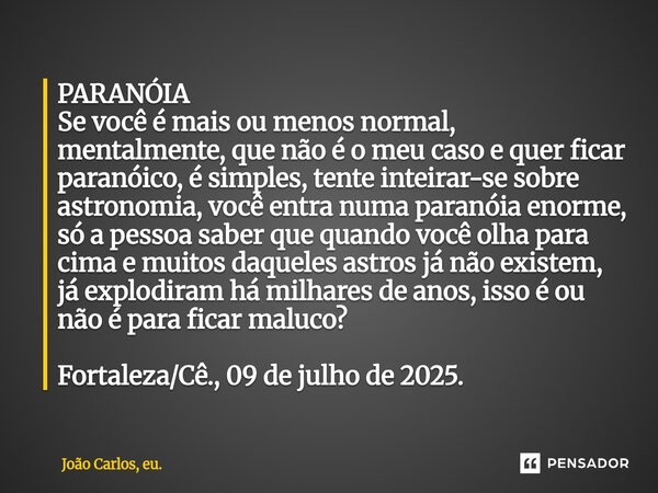 PARANÓIA Se você é mais ou menos normal, mentalmente, que não é o meu caso e quer ficar paranóico, é simples, tente inteirar-se sobre astronomia, você entra nu... Frase de João Carlos, eu..