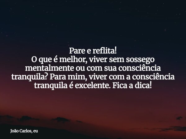 Pare e reflita! O que é melhor, viver sem sossego mentalmente ou com sua consciência tranquila? Para mim, viver com a consciência tranquila é excelente. Fica a ... Frase de João Carlos, eu.