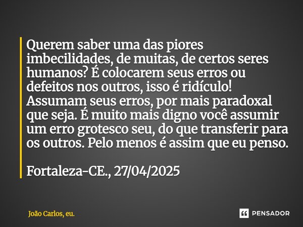 Querem saber uma das piores imbecilidades, de muitas, de certos seres humanos? É colocarem seus erros ou defeitos nos outros, isso é ridículo! Assumam seus er... Frase de João Carlos, eu..
