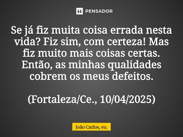 Se já fiz muita coisa errada nesta vida? Fiz sim, com certeza! Mas fiz muito mais coisas certas. Então, as minhas qu⁠alidades cobrem os meus defeitos. (Fortalez... Frase de João Carlos, eu..