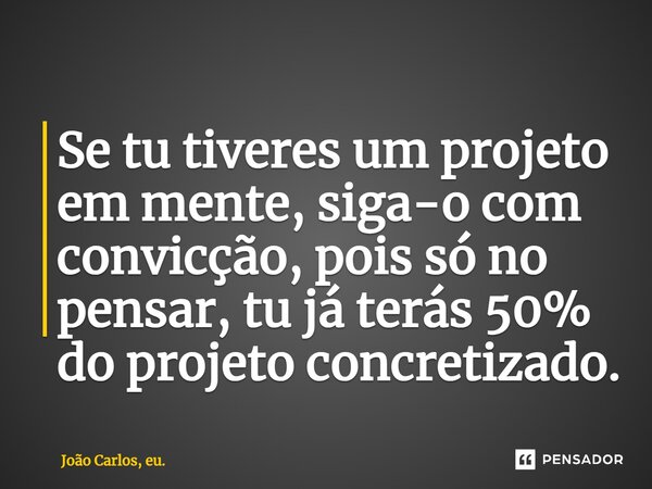 ⁠Se tu tiveres um projeto em mente, siga-o com convicção, pois só no pensar, tu já terás 50% do projeto concretizado.... Frase de João Carlos, eu..