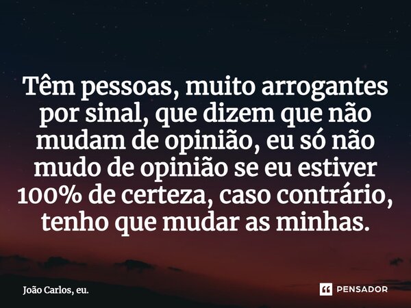 ⁠Têm pessoas, muito arrogantes por sinal, que dizem que não mudam de opinião, eu só não mudo de opinião se eu estiver 100% de certeza, caso contrário, tenho que... Frase de João Carlos, eu..