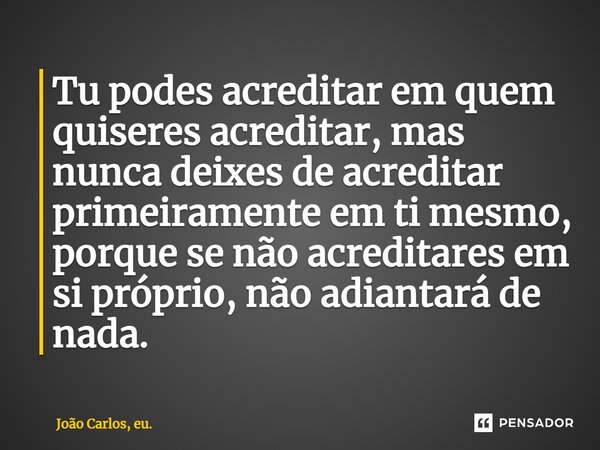 ⁠Tu podes acreditar em quem quiseres acreditar, mas nunca deixes de acreditar primeiramente em ti mesmo, porque se não acreditares em si próprio, não adiantará ... Frase de João Carlos, eu..