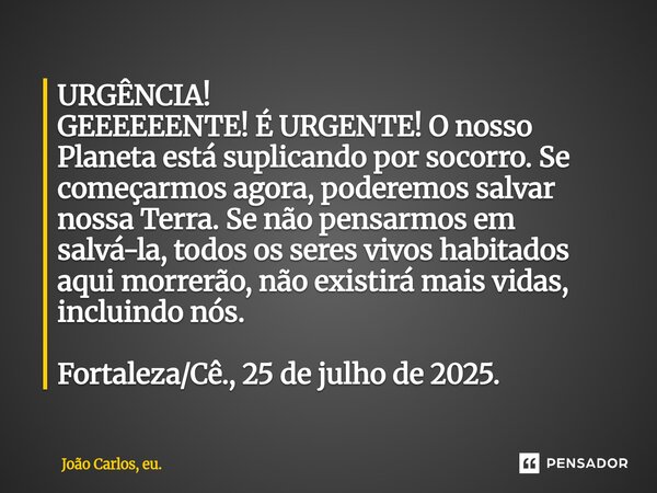URGÊNCIA! GEEEEEENTE! É URGENTE! O nosso Planeta está suplicando por socorro. Se começarmos agora, poderemos salvar nossa Terra. Se não pensarmos em salvá-la, ... Frase de João Carlos, eu..