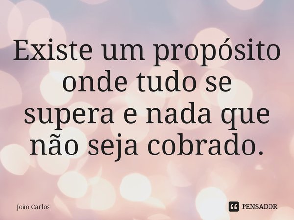 ⁠Existe um propósito onde tudo se supera e nada que não seja cobrado.... Frase de Joao Carlos.