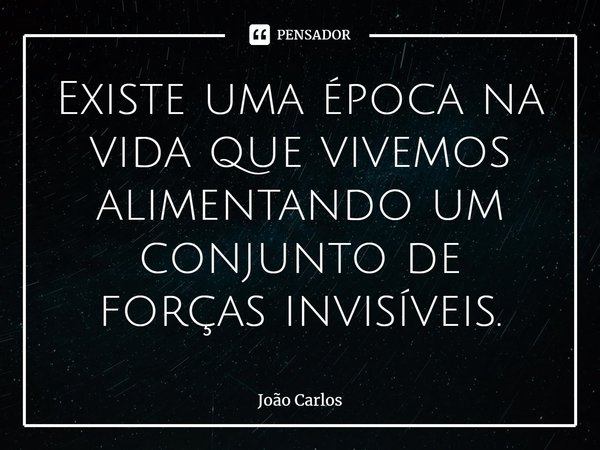 ⁠Existe uma época na vida que vivemos alimentando um conjunto de forças invisíveis.... Frase de Joao Carlos.