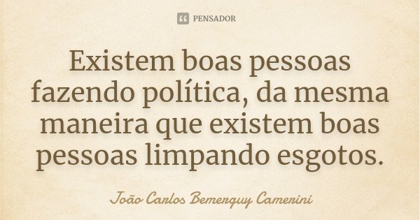 Existem boas pessoas fazendo política, da mesma maneira que existem boas pessoas limpando esgotos.... Frase de João Carlos Bemerguy Camerini.