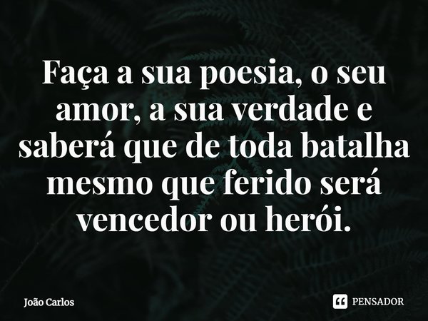 ⁠Faça a sua poesia, o seu amor, a sua verdade e saberá que de toda batalha mesmo que ferido será vencedor ou herói.... Frase de Joao Carlos.