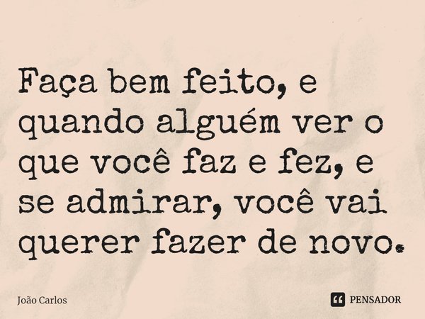 ⁠Faça bem feito, e quando alguém ver o que você faz e fez, e se admirar, você vai querer fazer de novo.... Frase de Joao Carlos.