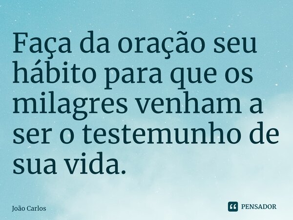 ⁠Faça da oração seu hábito para que os milagres venham a ser o testemunho de sua vida.... Frase de Joao Carlos.