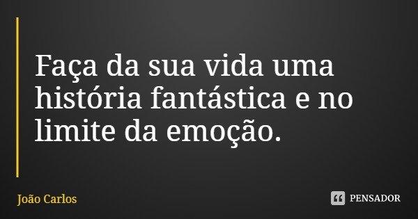 Faça da sua vida uma história fantástica e no limite da emoção.... Frase de João Carlos.