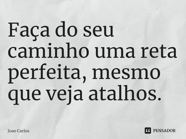 ⁠Faça do seu caminho uma reta perfeita, mesmo que veja atalhos.... Frase de Joao Carlos.