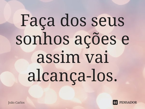 ⁠Faça dos seus sonhos ações e assim vai alcança-los.... Frase de Joao Carlos.