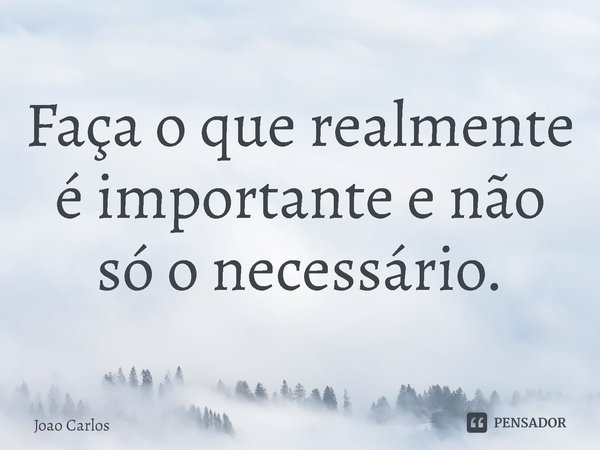 ⁠Faça o que realmente é importante e não só o necessário.... Frase de Joao Carlos.