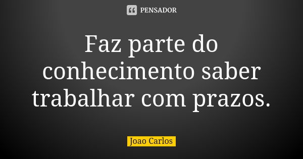 Faz parte do conhecimento saber trabalhar com prazos.... Frase de João Carlos.