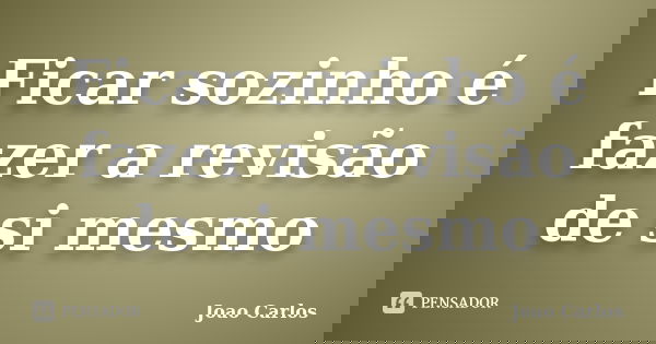 Ficar sozinho é fazer a revisão de si mesmo... Frase de João Carlos.