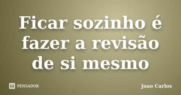 Ficar sozinho é fazer a revisão de si mesmo... Frase de João Carlos.