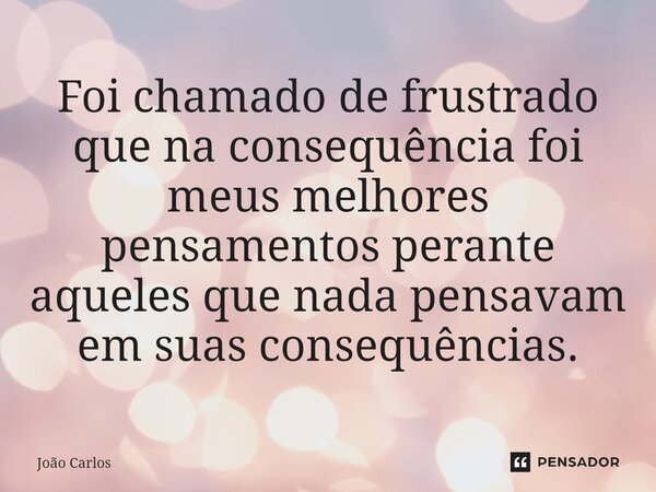 ⁠Foi chamado de frustrado que na consequência foi meus melhores pensamentos perante aqueles que nada pensavam em suas consequências.... Frase de Joao Carlos.