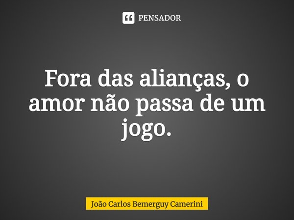 ⁠Fora das alianças, o amor não passa de um jogo.... Frase de João Carlos Bemerguy Camerini.