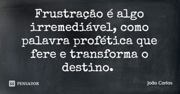 Frustração é algo irremediável, como palavra profética que fere e transforma o destino.... Frase de João Carlos.