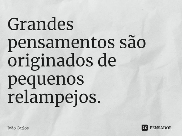 ⁠Grandes pensamentos são originados de pequenos relampejos.... Frase de Joao Carlos.