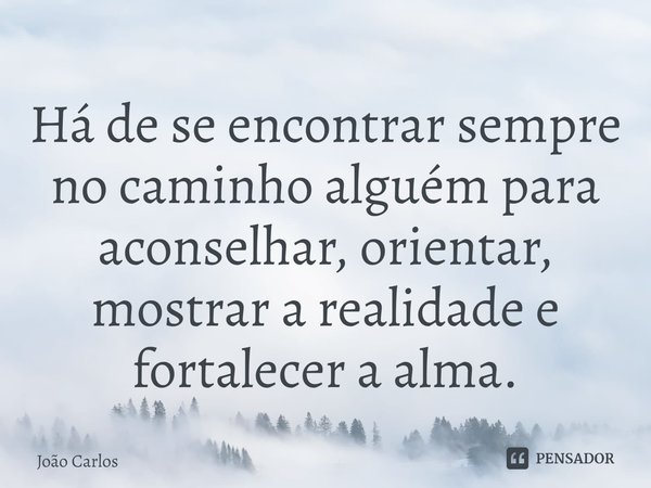 ⁠Há de se encontrar sempre no caminho alguém para aconselhar, orientar, mostrar a realidade e fortalecer a alma.... Frase de Joao Carlos.