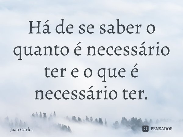 ⁠Há de se saber o quanto é necessário ter e o que é necessário ter.... Frase de Joao Carlos.