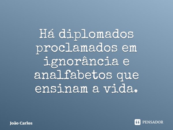 ⁠Há diplomados proclamados em ignorância e analfabetos que ensinam a vida.... Frase de Joao Carlos.