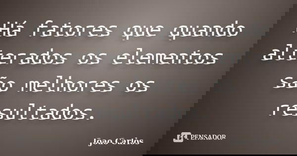 Há fatores que quando alterados os elementos são melhores os resultados.... Frase de João Carlos.