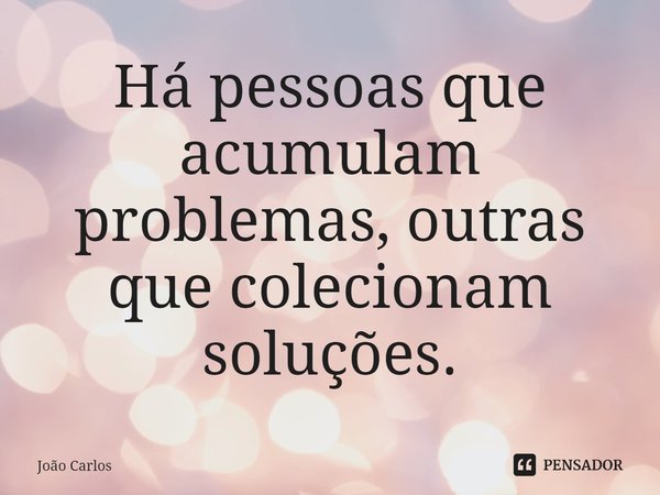 ⁠Há pessoas que acumulam problemas, outras que colecionam soluções.... Frase de Joao Carlos.