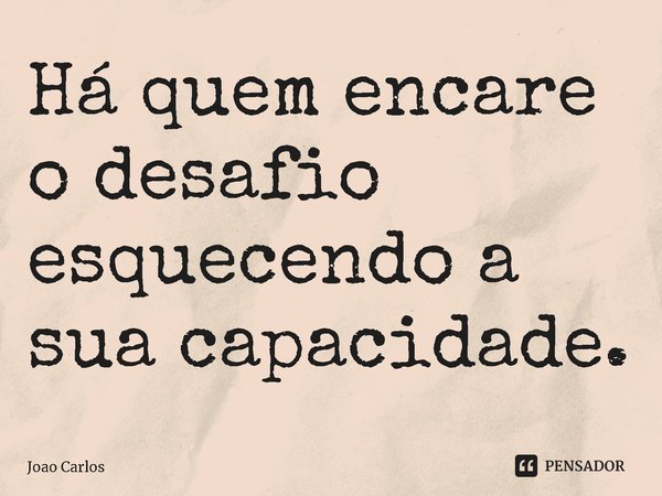 Há quem encare o desafio esquecendo a sua capacidade.... Frase de Joao Carlos.