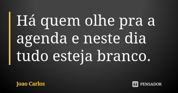 Há quem olhe pra a agenda e neste dia tudo esteja branco.... Frase de João Carlos.