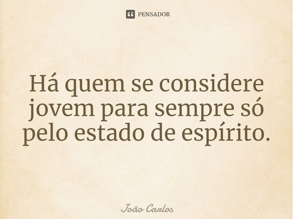 ⁠Há quem se considere jovem para sempre só pelo estado de espírito.... Frase de Joao Carlos.