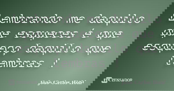 Lembrando me daquilo que esqueces é que esqueço daquilo que lembras !... Frase de João Carlos Hohl.