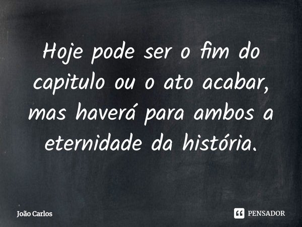 ⁠Hoje pode ser o fim do capitulo ou o ato acabar, mas haverá para ambos a eternidade da história.... Frase de Joao Carlos.