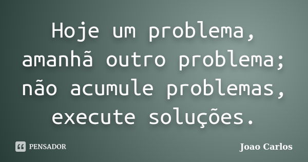 Hoje um problema, amanhã outro problema; não acumule problemas, execute soluções.... Frase de João Carlos.