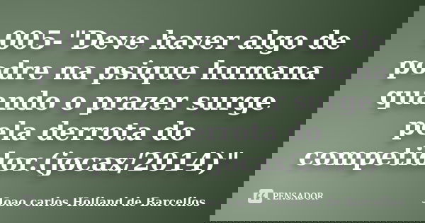 005-"Deve haver algo de podre na psique humana quando o prazer surge pela derrota do competidor.(jocax/2014)"... Frase de joao carlos holland de barcellos.