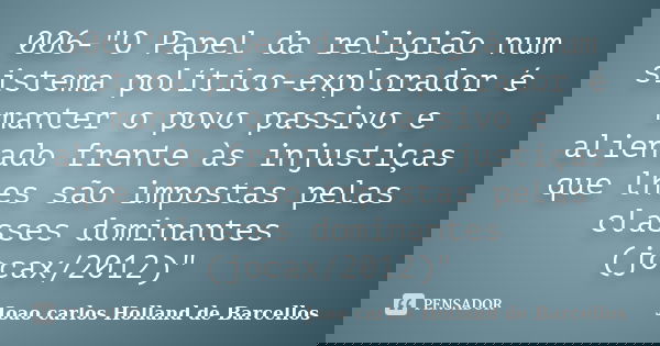 006-"O Papel da religião num sistema político-explorador é manter o povo passivo e alienado frente às injustiças que lhes são impostas pelas classes domina... Frase de joao carlos holland de barcellos.