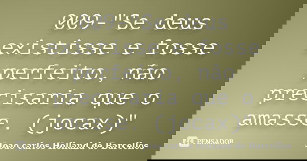 009-"Se deus existisse e fosse perfeito, não precisaria que o amasse. (jocax)"... Frase de joao carlos holland de barcellos.
