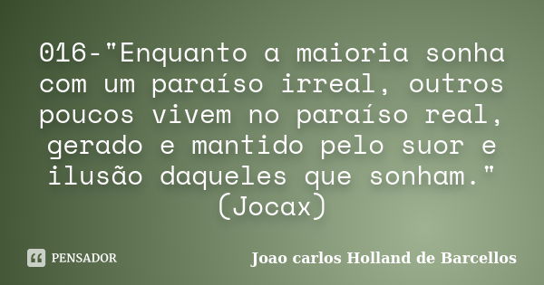 016-"Enquanto a maioria sonha com um paraíso irreal, outros poucos vivem no paraíso real, gerado e mantido pelo suor e ilusão daqueles que sonham." (J... Frase de joao carlos holland de barcellos.